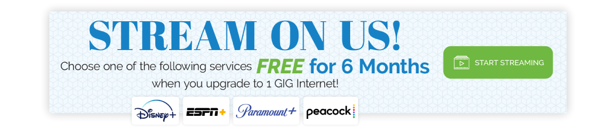 Stream on us! Choose between 6 FREE months of Disney+, ESPN+, Paramount+, or Peacock when you upgrade to 1 GIG internet!