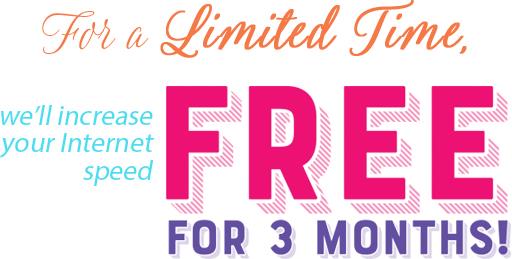 For a limited time, we'll increase your internet speed FREE for 3 months!